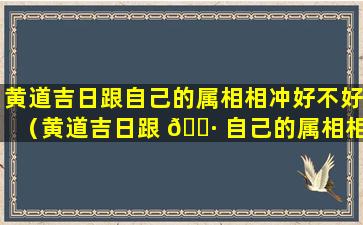 黄道吉日跟自己的属相相冲好不好（黄道吉日跟 🕷 自己的属相相冲好不好呀）